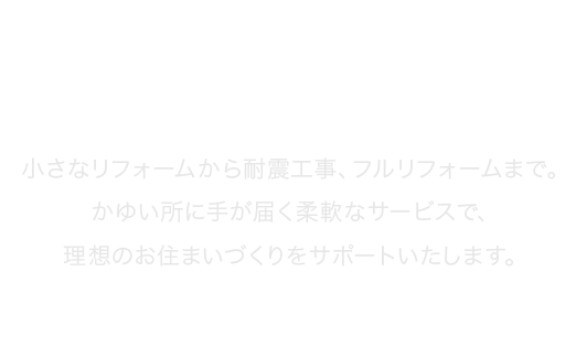 かゆい所に手が届く柔軟なサービスで、理想のお住まいづくりをサポートいたします。